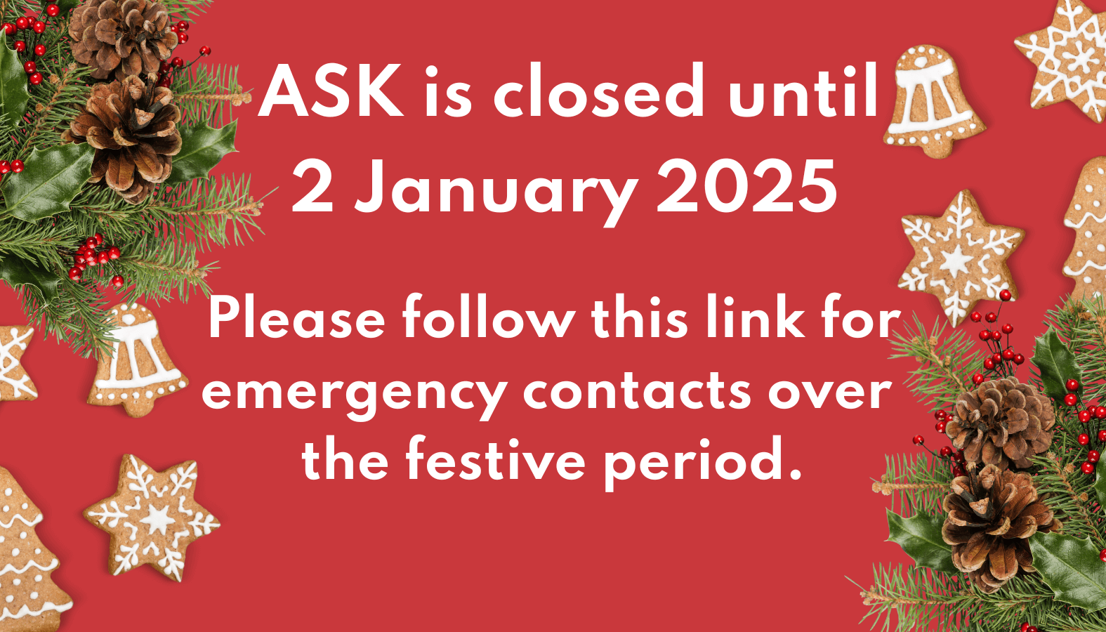 ASK is closed until 2 January 2025. Please follow this link for emergency contacts over the festive period.